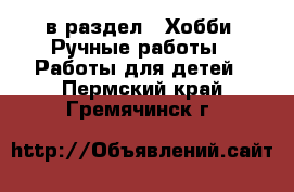  в раздел : Хобби. Ручные работы » Работы для детей . Пермский край,Гремячинск г.